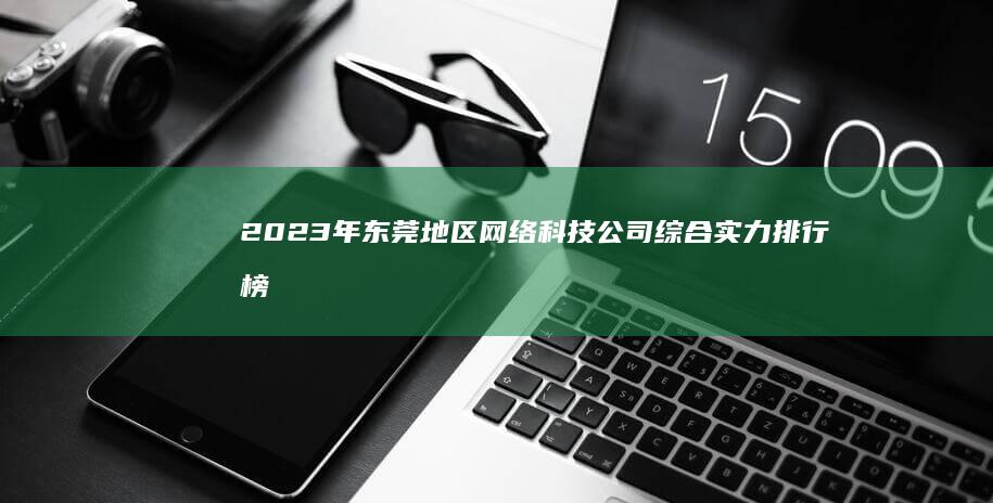 2023年东莞地区网络科技公司综合实力排行榜