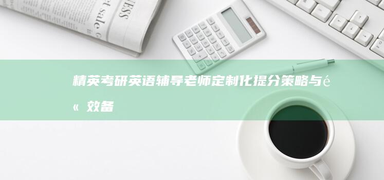 精英考研英语辅导老师：定制化提分策略与高效备考指南