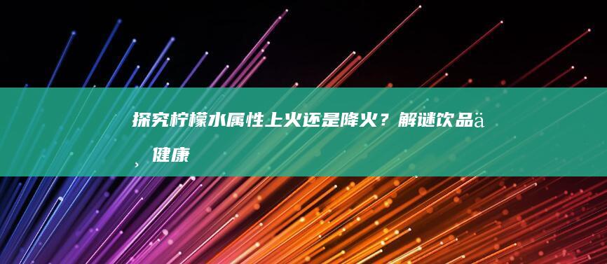 探究柠檬水属性：上火还是降火？解谜饮品与健康谜题